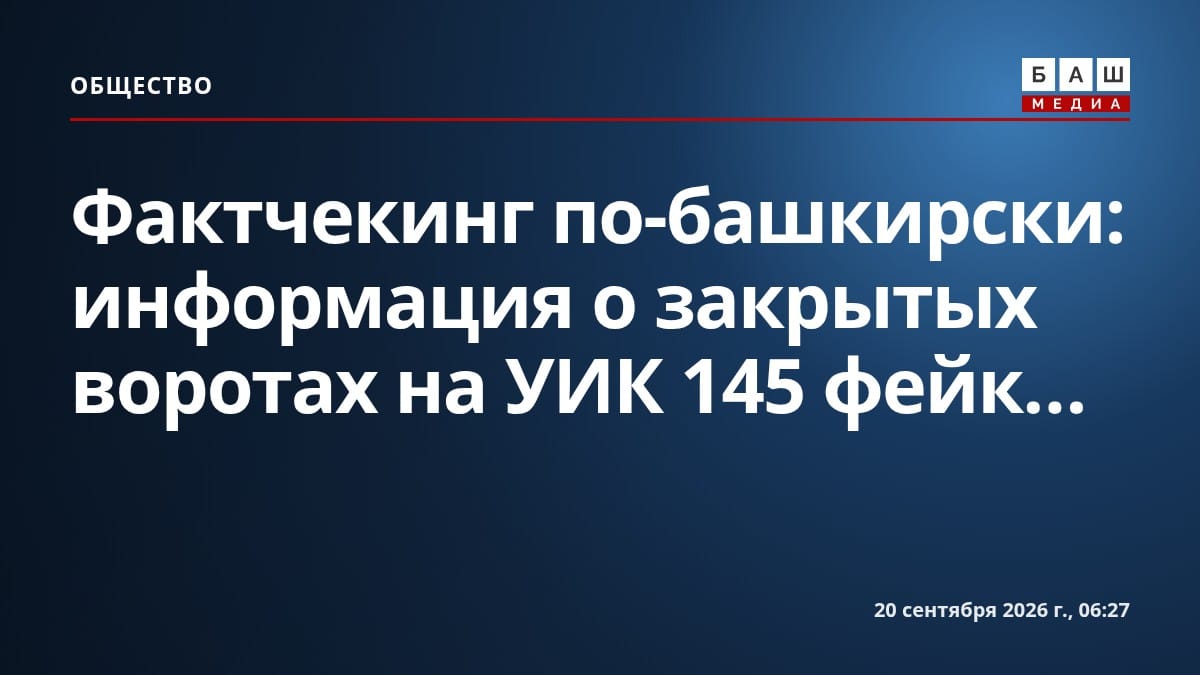 Фактчекинг по-башкирски: информация о закрытых воротах на УИК 145 фейк...