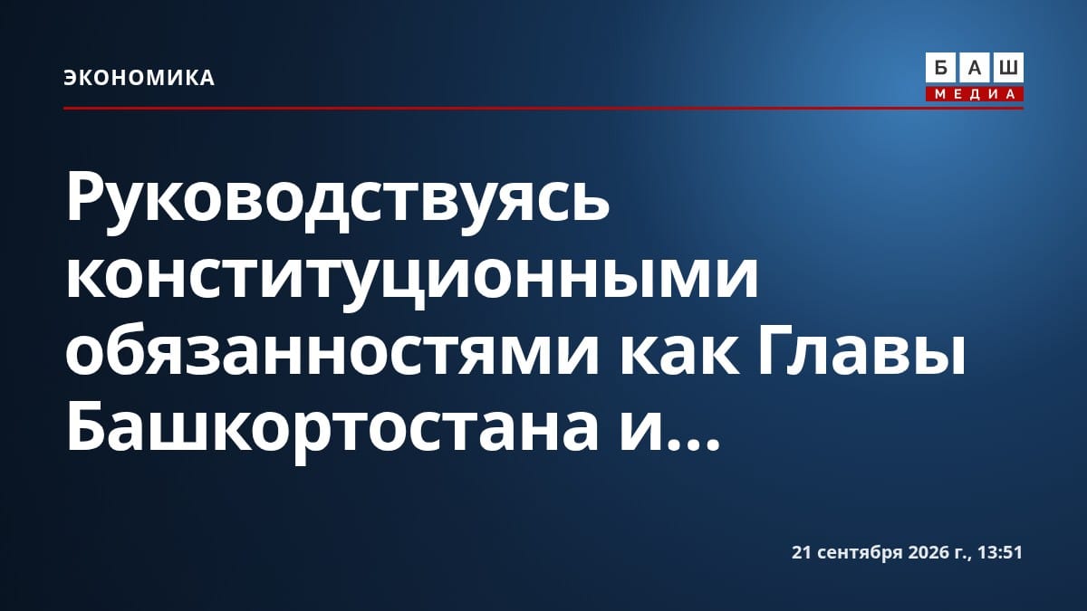 Руководствуясь конституционными обязанностями как Главы Башкортостана и...