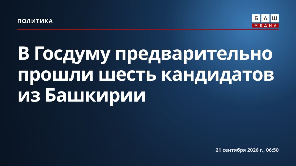 В Госдуму предварительно прошли шесть кандидатов из Башкирии