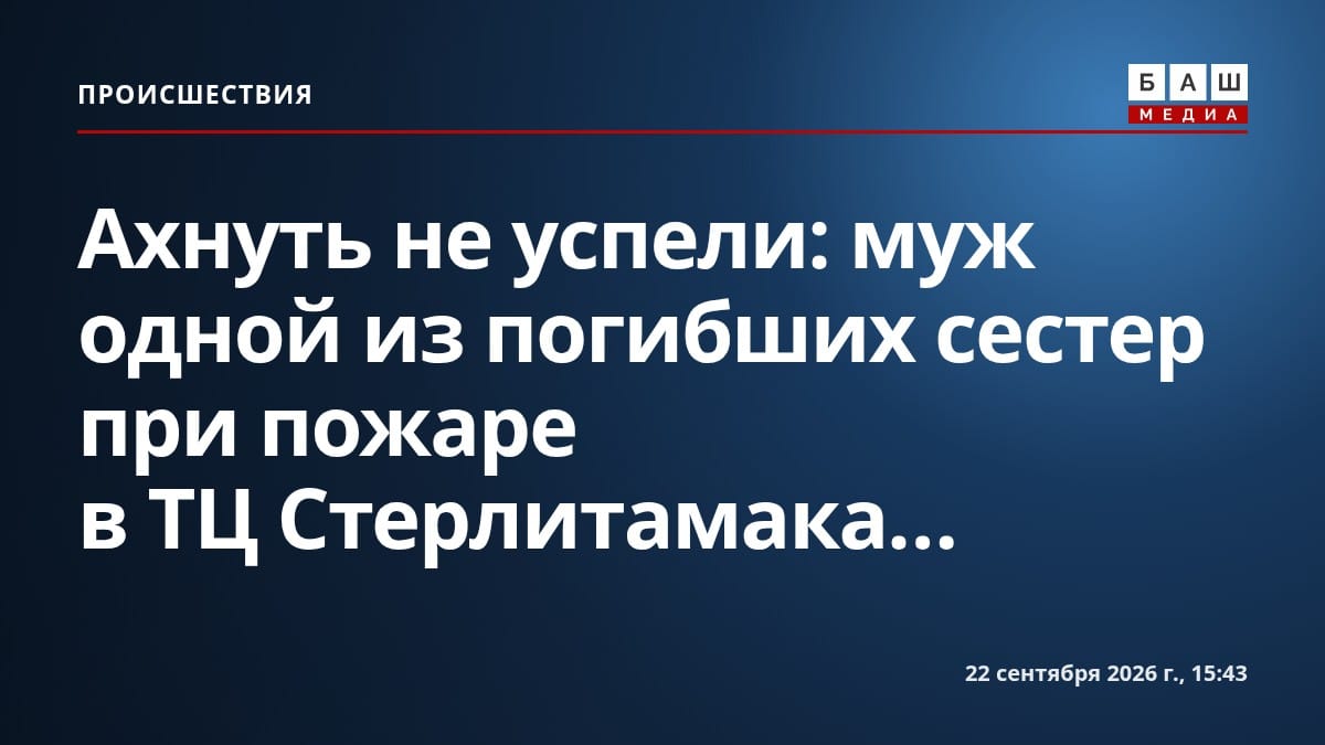 Ахнуть не успели : муж одной из погибших сестер при пожаре в ТЦ Стерлитамака...