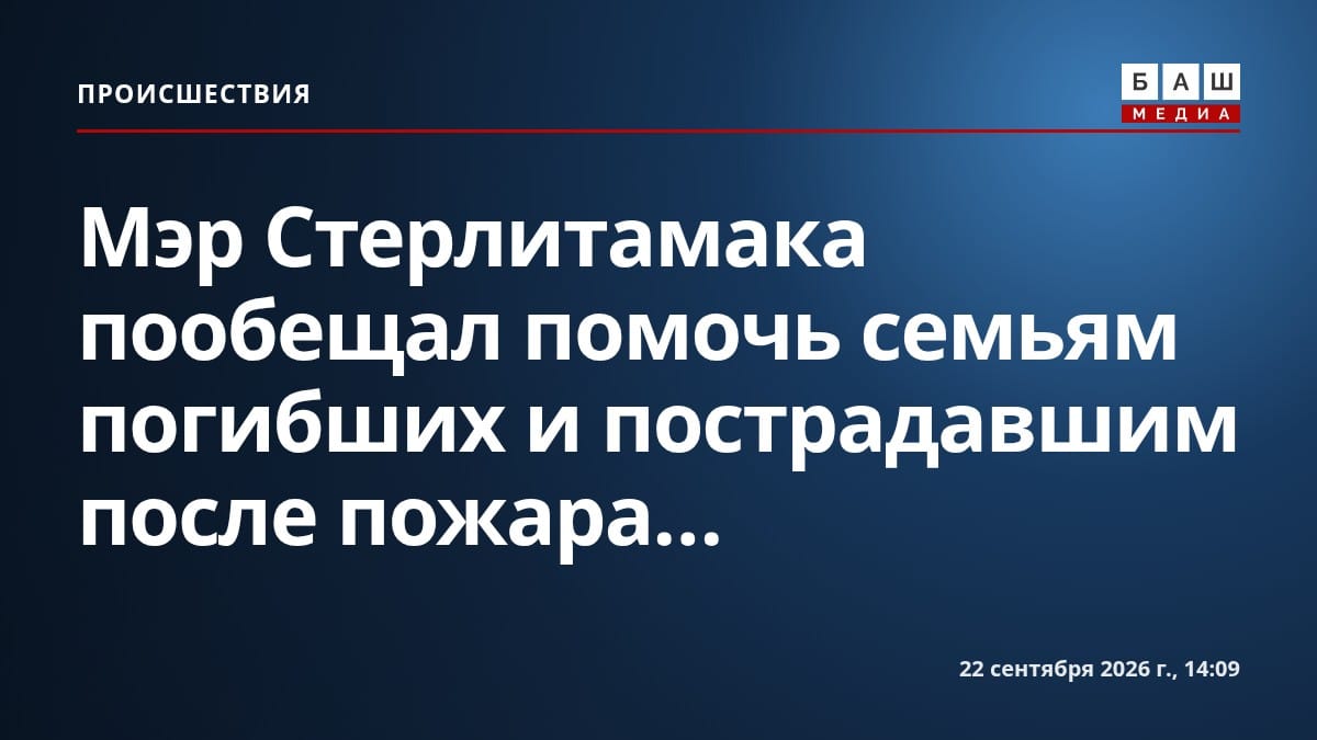 Мэр Стерлитамака пообещал помочь семьям погибших и пострадавшим после пожара...