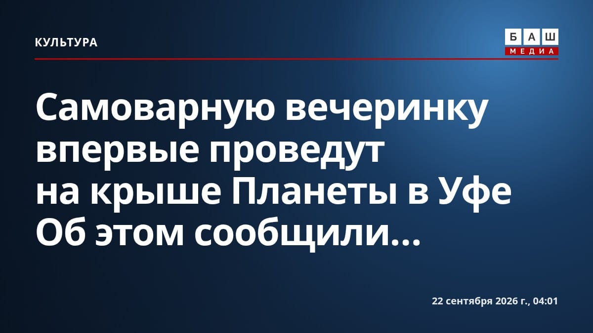 Самоварную вечеринку впервые проведут на крыше Планеты в Уфе Об этом сообщили...