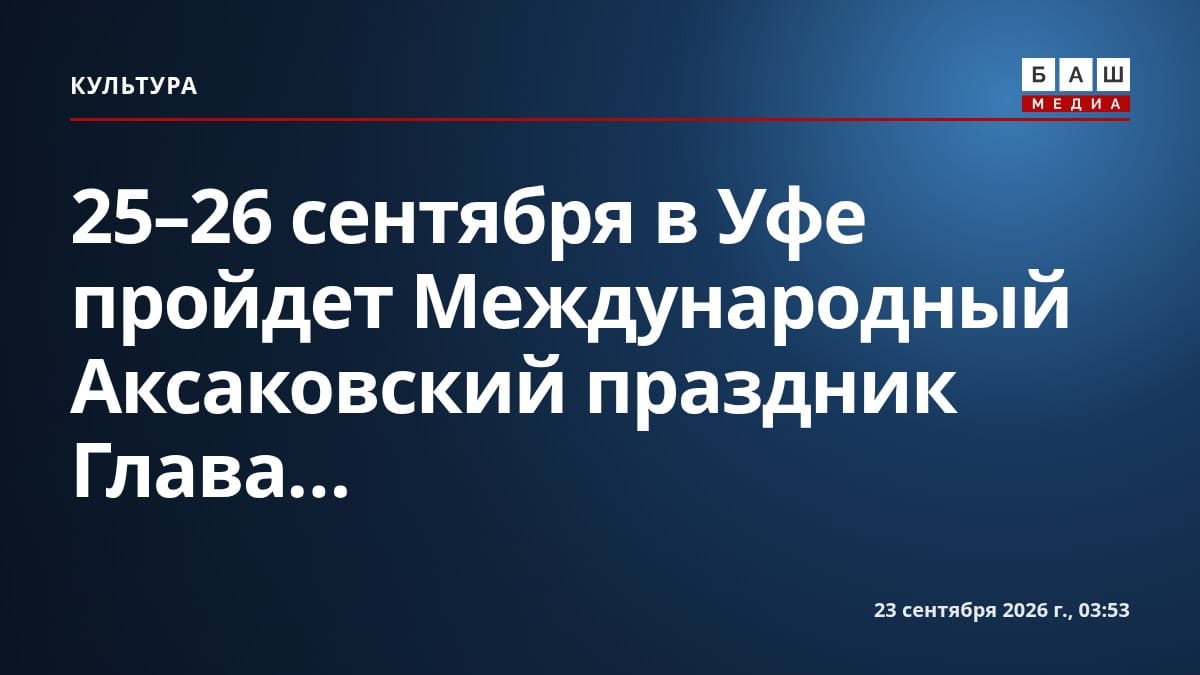 25-26 сентября в Уфе пройдет Международный Аксаковский праздник Глава...
