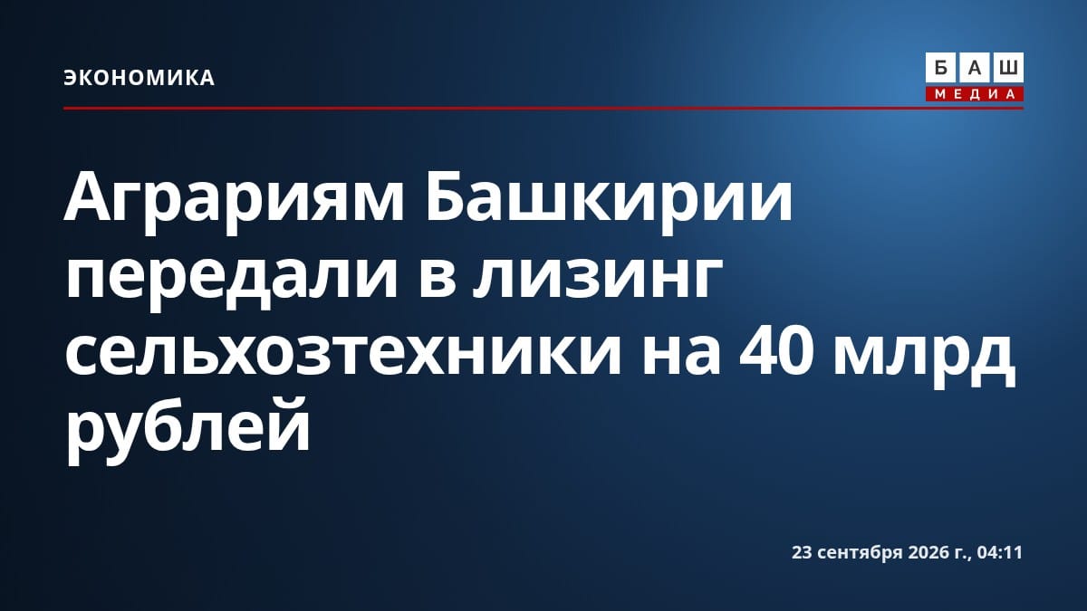 Аграриям Башкирии передали в лизинг сельхозтехники на 40 млрд рублей