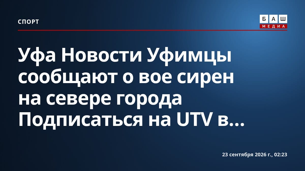 Уфа Новости Уфимцы сообщают о вое сирен на севере города Подписаться на UTV в...