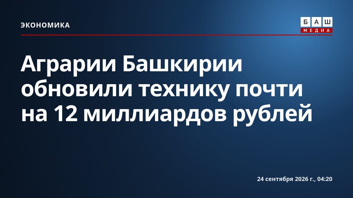 Аграрии Башкирии обновили технику почти на 12 миллиардов рублей