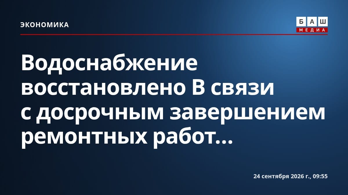 Водоснабжение восстановлено В связи с досрочным завершением ремонтных работ...