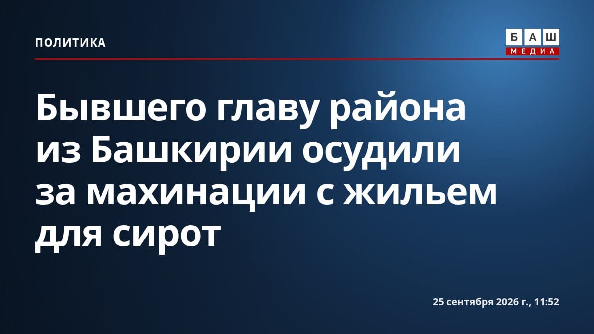 Бывшего главу района из Башкирии осудили за махинации с жильем для сирот