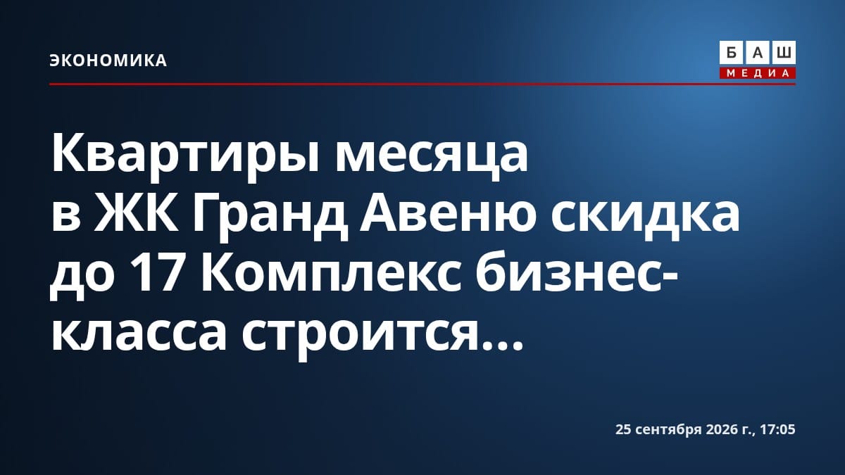 Квартиры месяца в ЖК Гранд Авеню скидка до 17 Комплекс бизнес-класса строится...