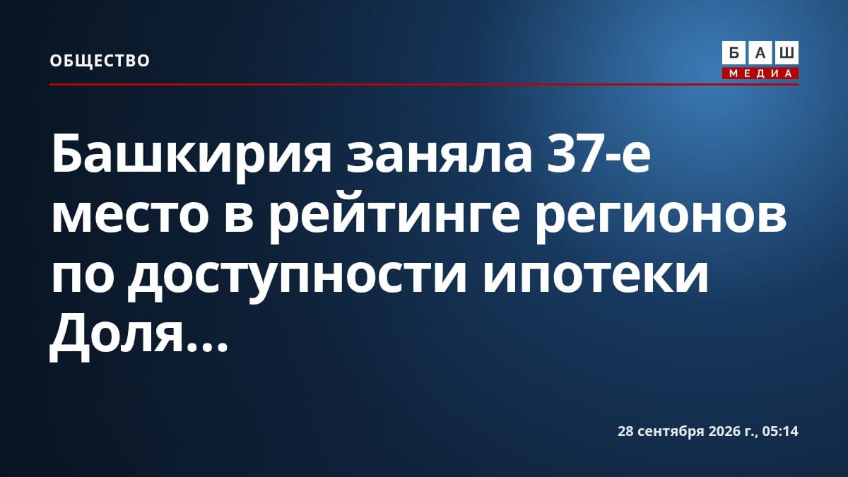 Башкирия заняла 37-е место в рейтинге регионов по доступности ипотеки Доля...