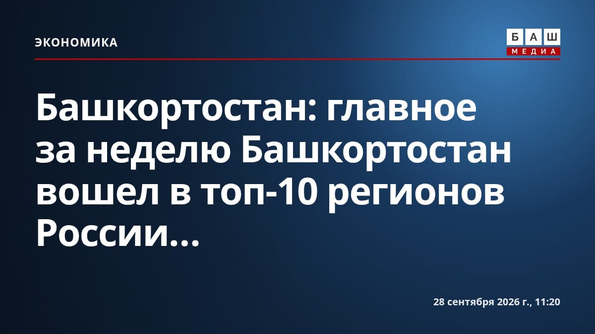 Башкортостан: главное за неделю Башкортостан вошел в топ-10 регионов России...