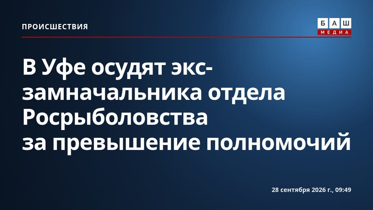 В Уфе осудят экс-замначальника отдела Росрыболовства за превышение полномочий