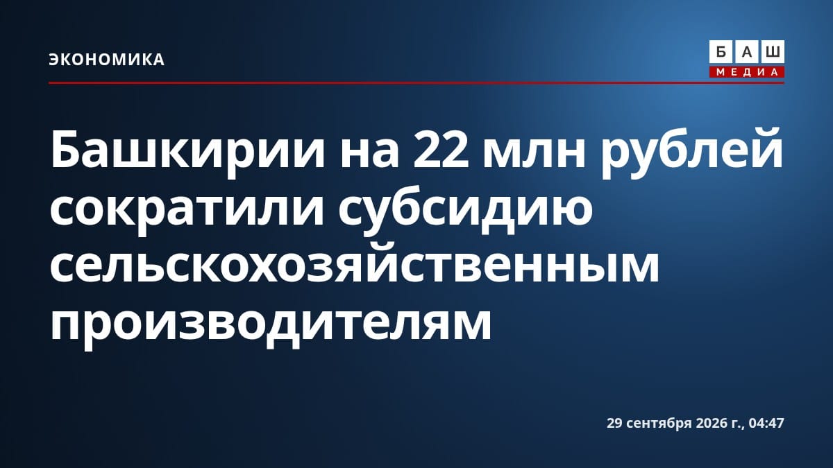 Башкирии на 22 млн рублей сократили субсидию сельскохозяйственным производителям