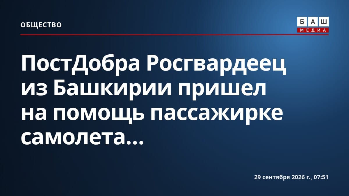 ПостДобра Росгвардеец из Башкирии пришел на помощь пассажирке самолета...