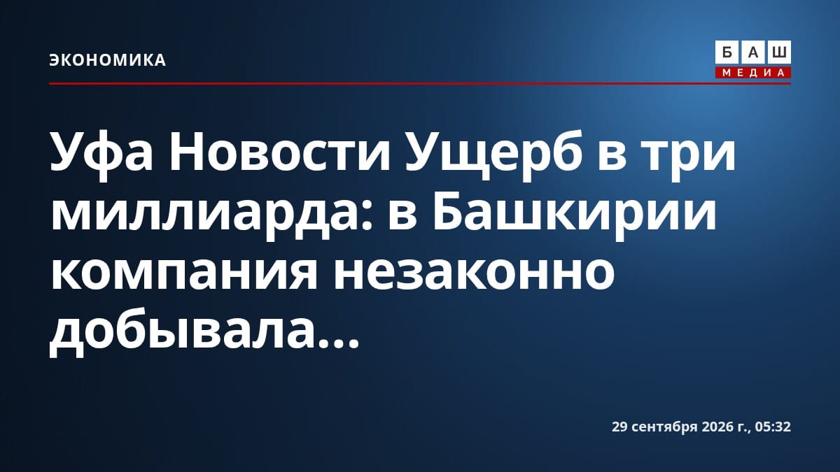 Уфа Новости Ущерб в три миллиарда: в Башкирии компания незаконно добывала...