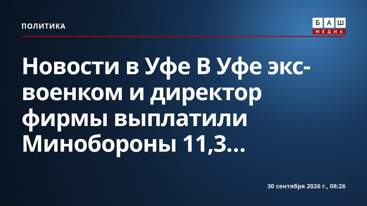 Новости в Уфе В Уфе экс-военком и директор фирмы выплатили Минобороны 11,3...