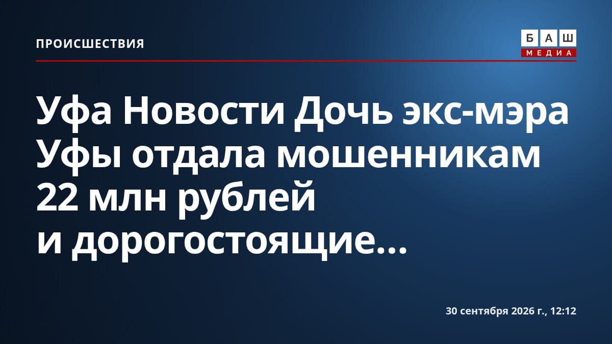 Уфа Новости Дочь экс-мэра Уфы отдала мошенникам 22 млн рублей и дорогостоящие...