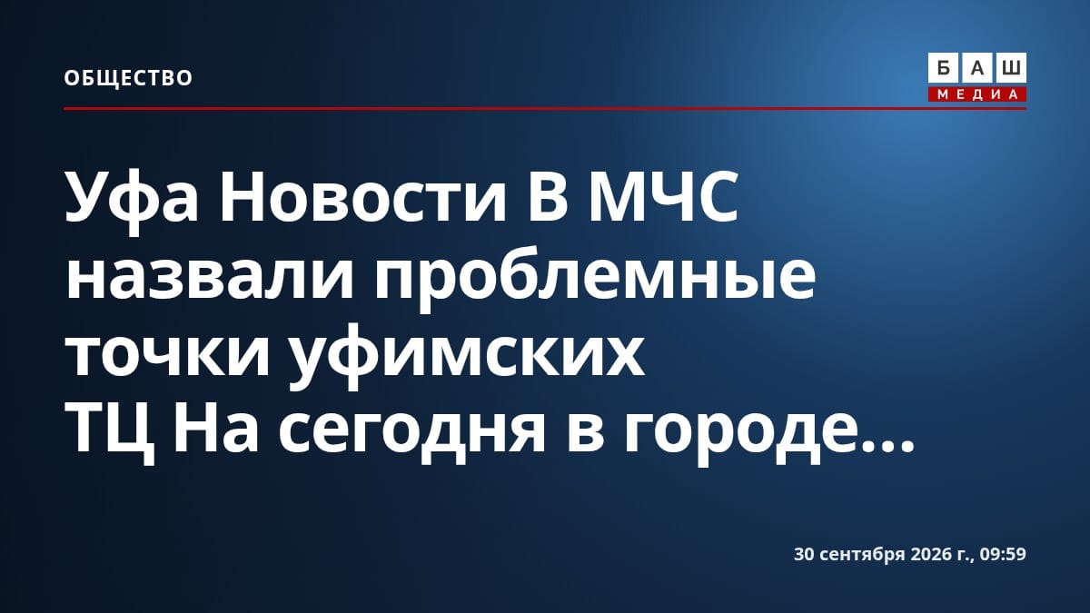 Уфа Новости В МЧС назвали проблемные точки уфимских ТЦ На сегодня в городе...