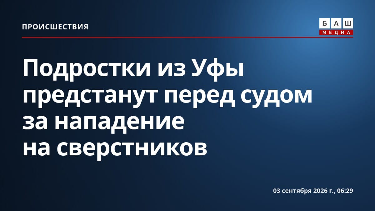 Подростки из Уфы предстанут перед судом за нападение на сверстников