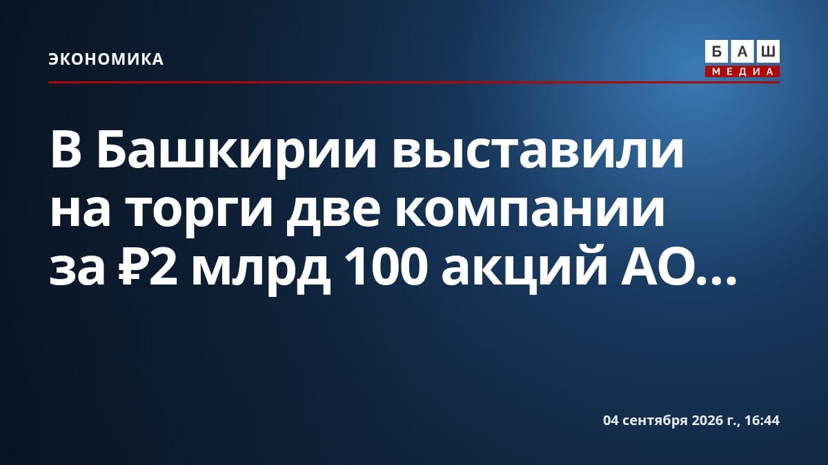 В Башкирии выставили на торги две компании за ₽2 млрд 100 акций АО...