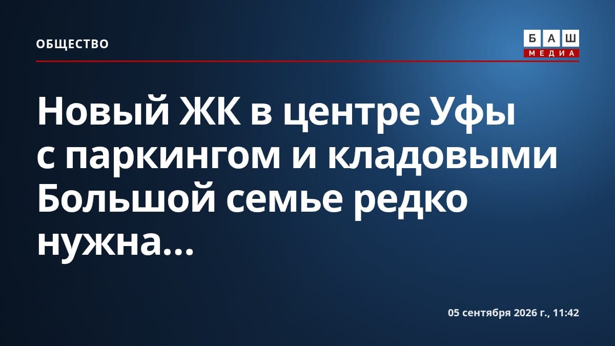 Новый ЖК в центре Уфы с паркингом и кладовыми Большой семье редко нужна...