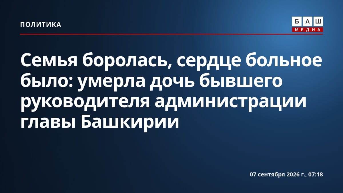 Семья боролась, сердце больное было : умерла дочь бывшего руководителя администрации главы Башкирии