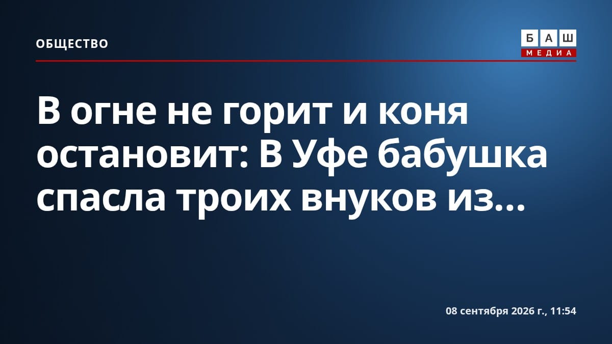 В огне не горит и коня остановит: В Уфе бабушка спасла троих внуков из...