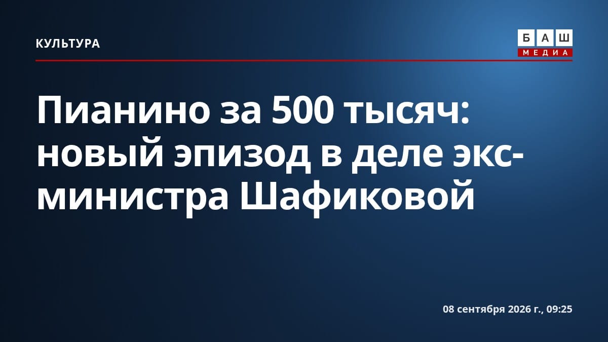 Пианино за 500 тысяч: новый эпизод в деле экс-министра Шафиковой