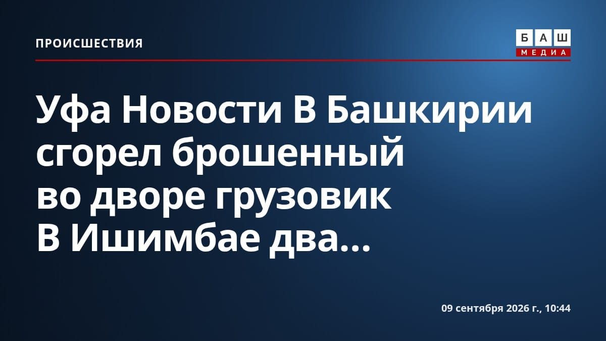 Уфа Новости В Башкирии сгорел брошенный во дворе грузовик В Ишимбае два...