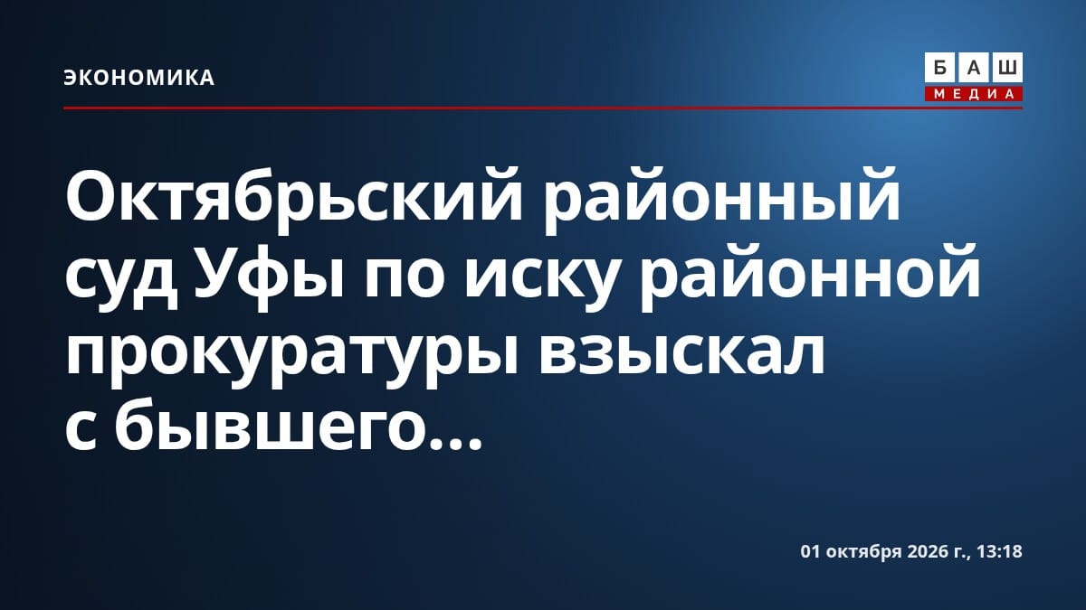 Октябрьский районный суд Уфы по иску районной прокуратуры взыскал с бывшего...