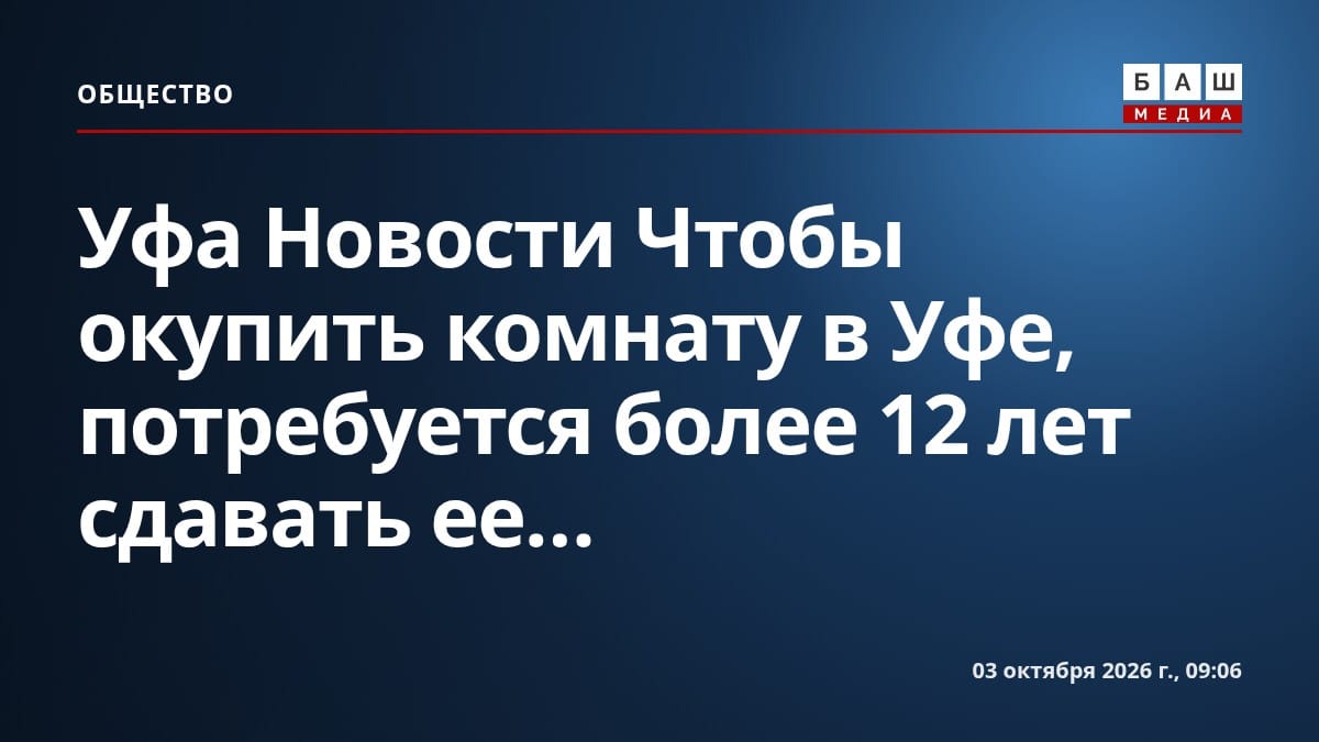 Уфа Новости Чтобы окупить комнату в Уфе, потребуется более 12 лет сдавать ее...