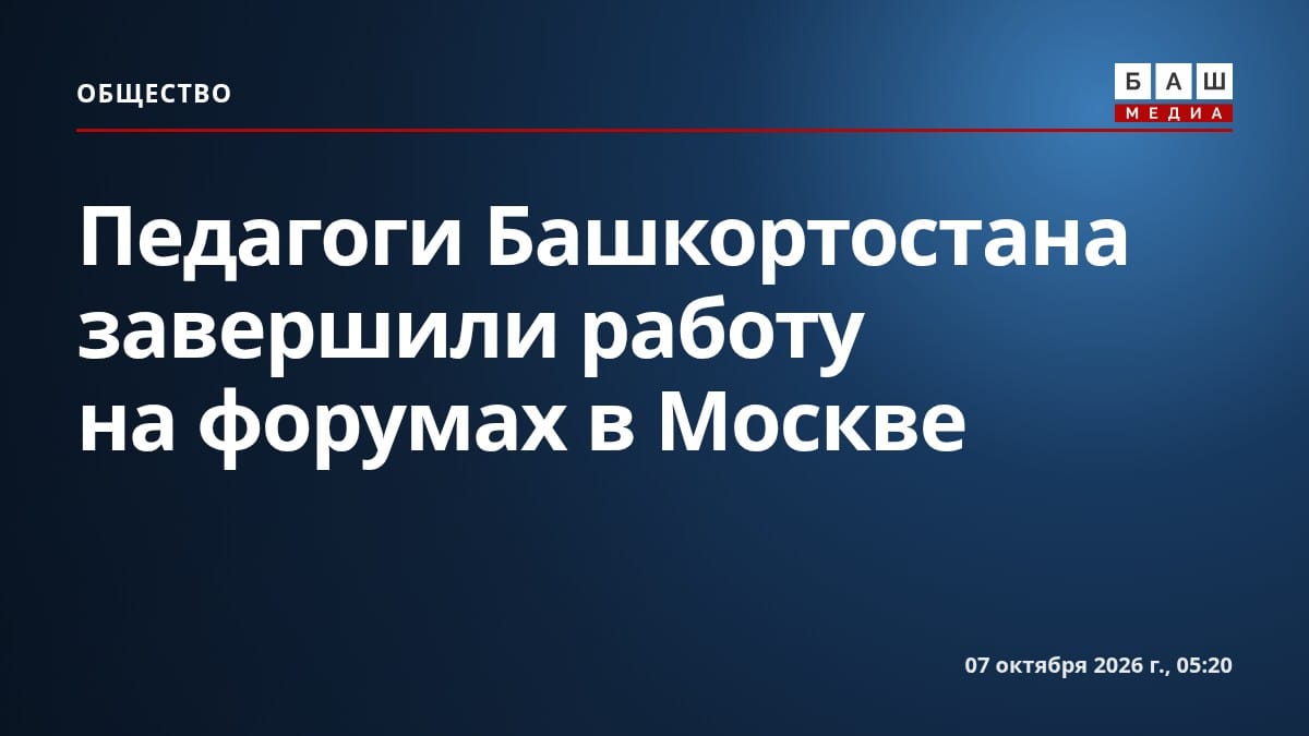 Педагоги Башкортостана завершили работу на форумах в Москве