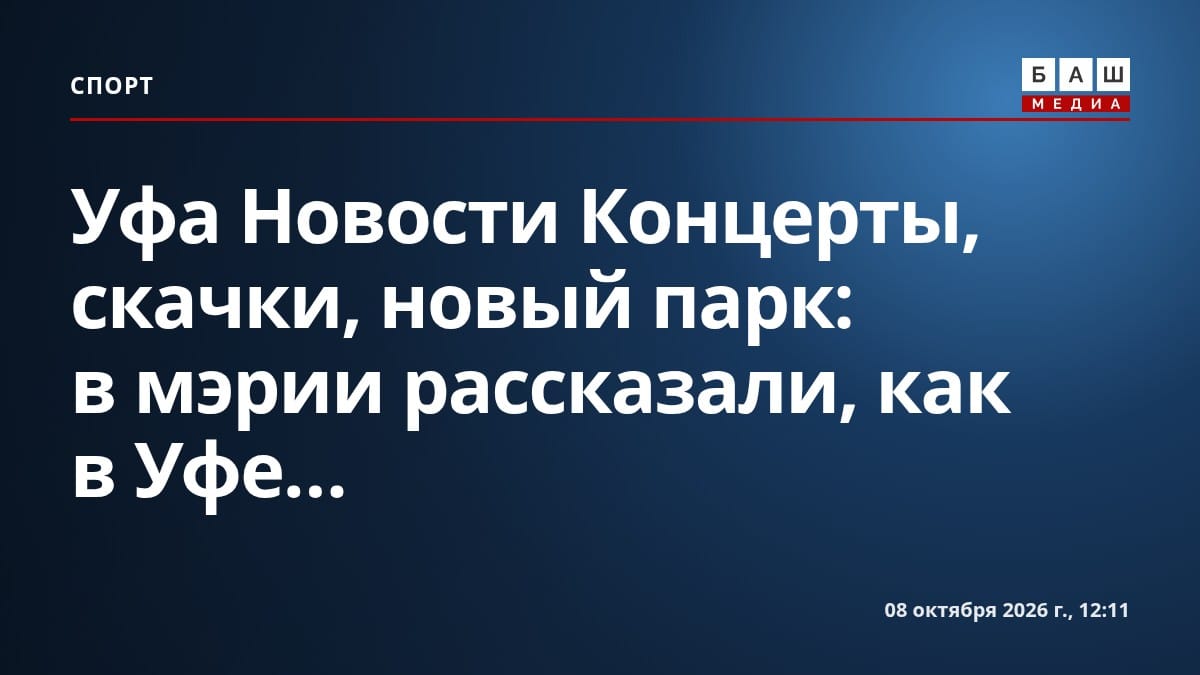 Уфа Новости Концерты, скачки, новый парк: в мэрии рассказали, как в Уфе...