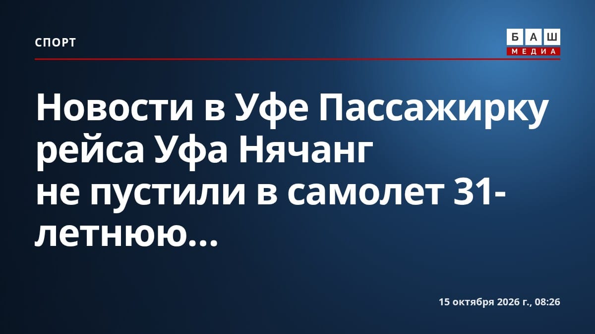 Новости в Уфе Пассажирку рейса Уфа Нячанг не пустили в самолет 31-летнюю...