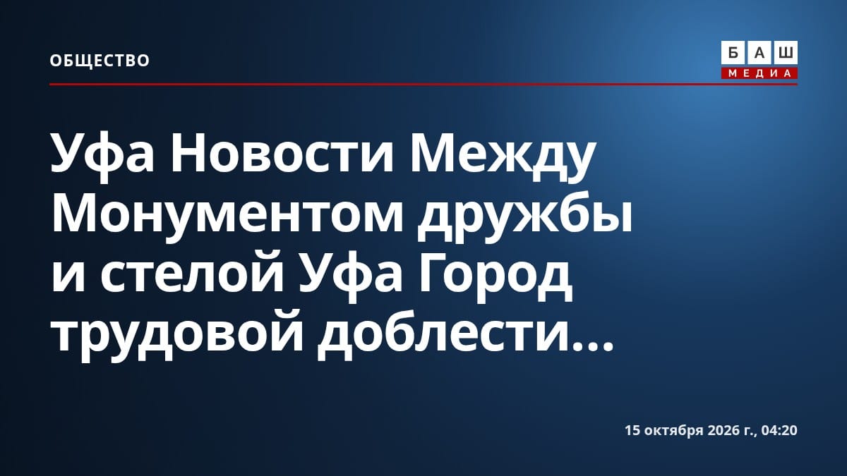 Уфа Новости Между Монументом дружбы и стелой Уфа Город трудовой доблести...