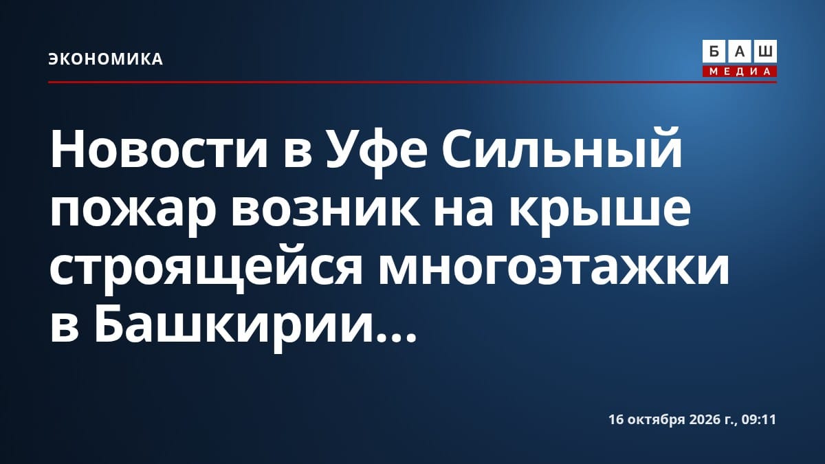 Новости в Уфе Сильный пожар возник на крыше строящейся многоэтажки в Башкирии...