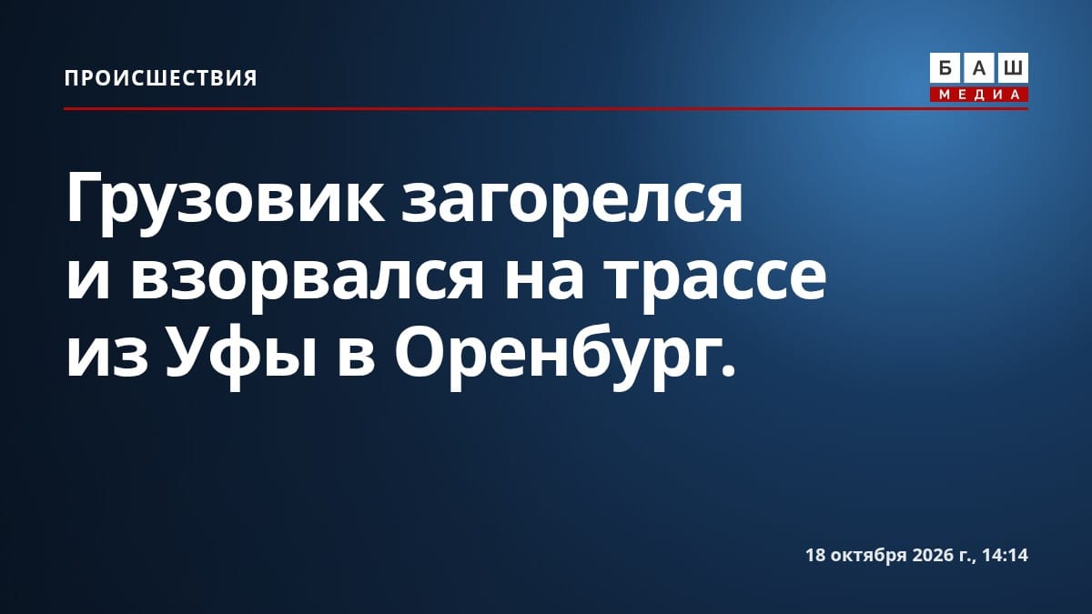 Грузовик загорелся и взорвался на трассе из Уфы в Оренбург.
