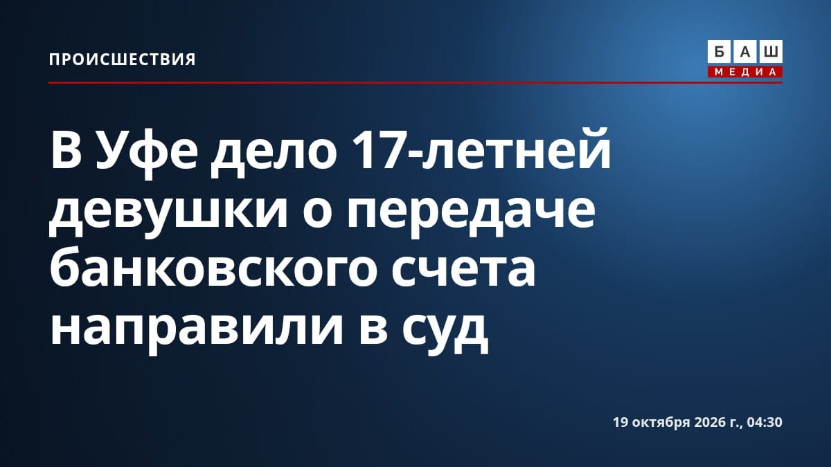 В Уфе дело 17-летней девушки о передаче банковского счета направили в суд