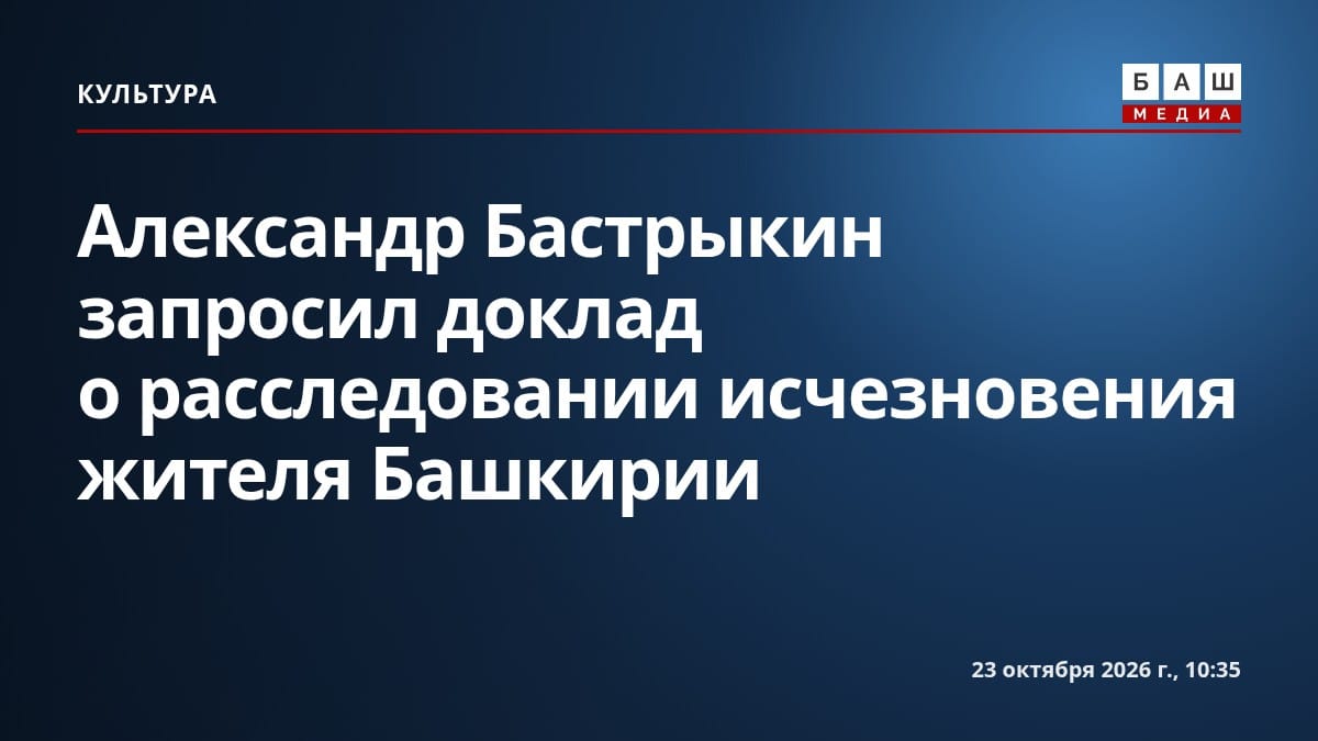 Александр Бастрыкин запросил доклад о расследовании исчезновения жителя Башкирии
