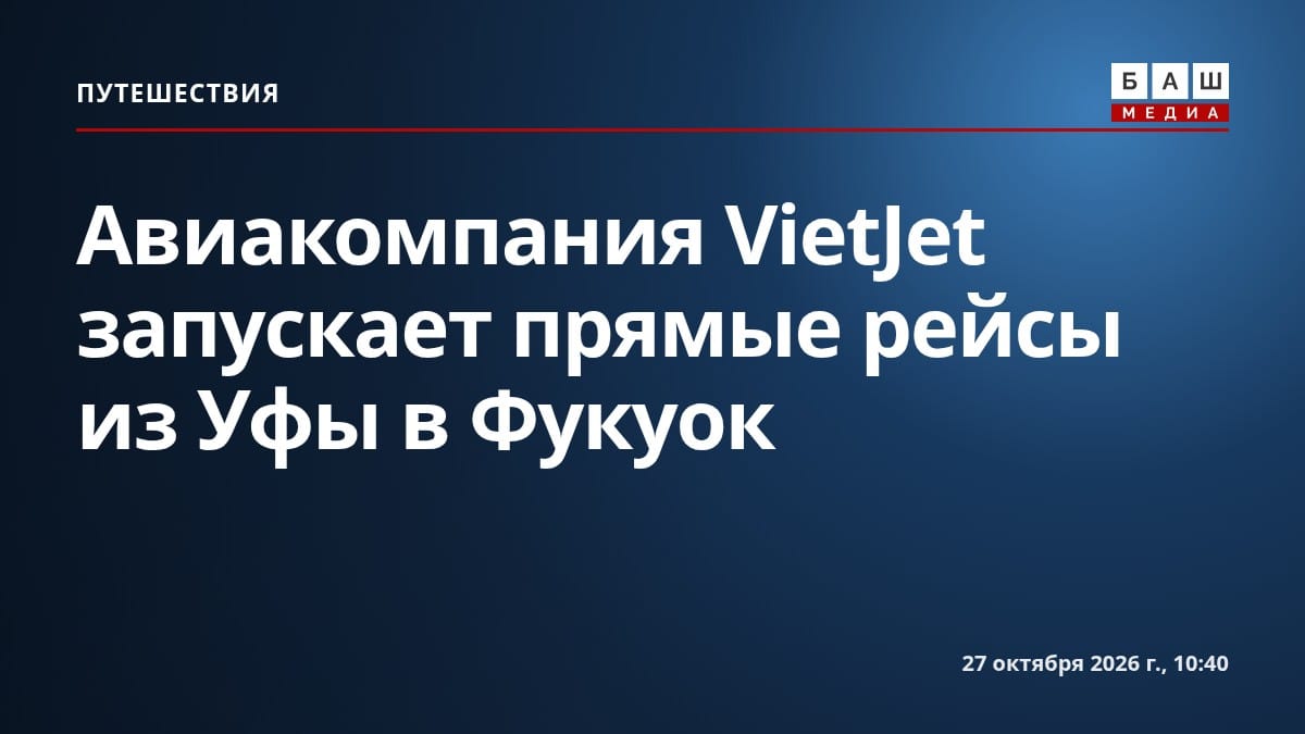 Авиакомпания VietJet запускает прямые рейсы из Уфы в Фукуок
