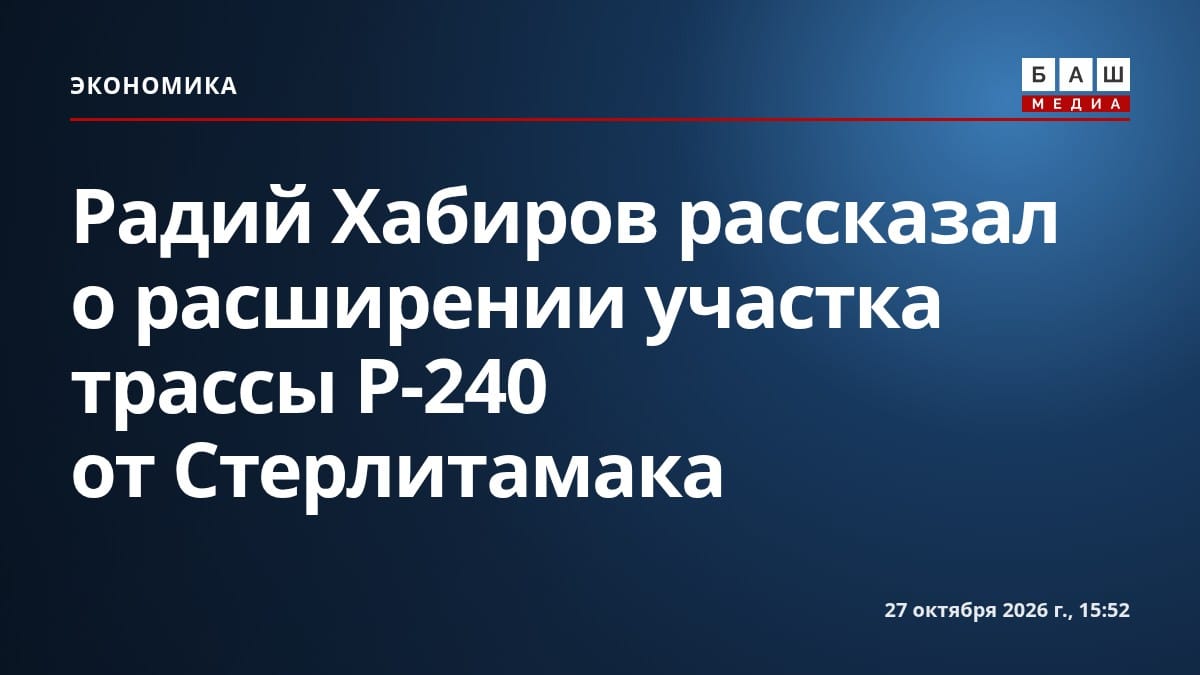 Радий Хабиров рассказал о расширении участка трассы Р-240 от Стерлитамака