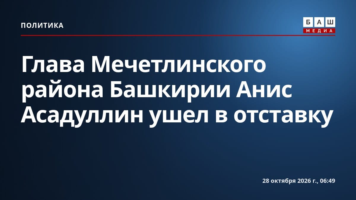 Глава Мечетлинского района Башкирии Анис Асадуллин ушел в отставку