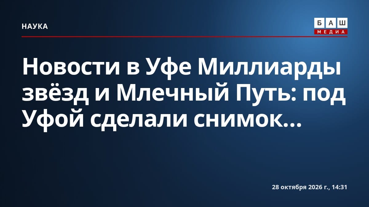 Новости в Уфе Миллиарды звёзд и Млечный Путь: под Уфой сделали снимок...