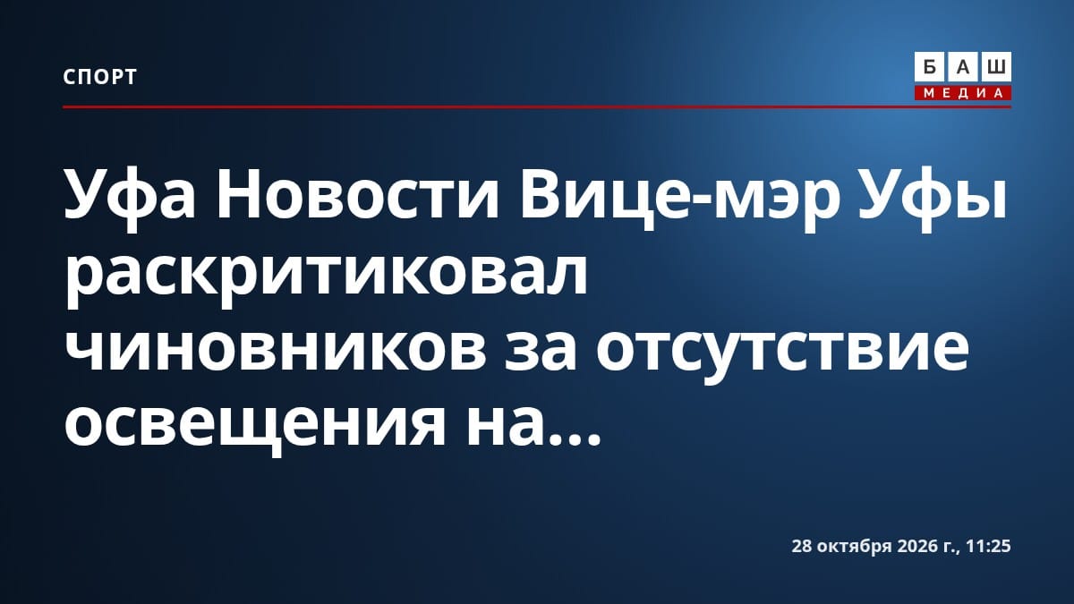 Уфа Новости Вице-мэр Уфы раскритиковал чиновников за отсутствие освещения на...