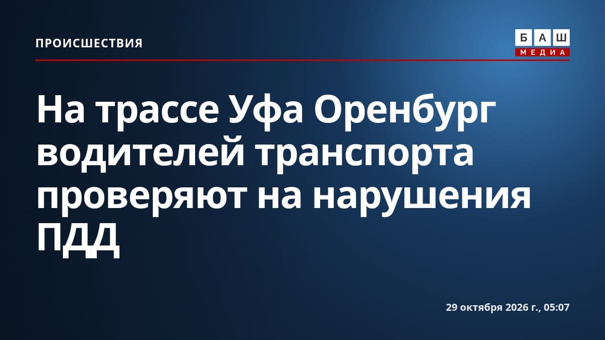 На трассе Уфа Оренбург водителей транспорта проверяют на нарушения ПДД