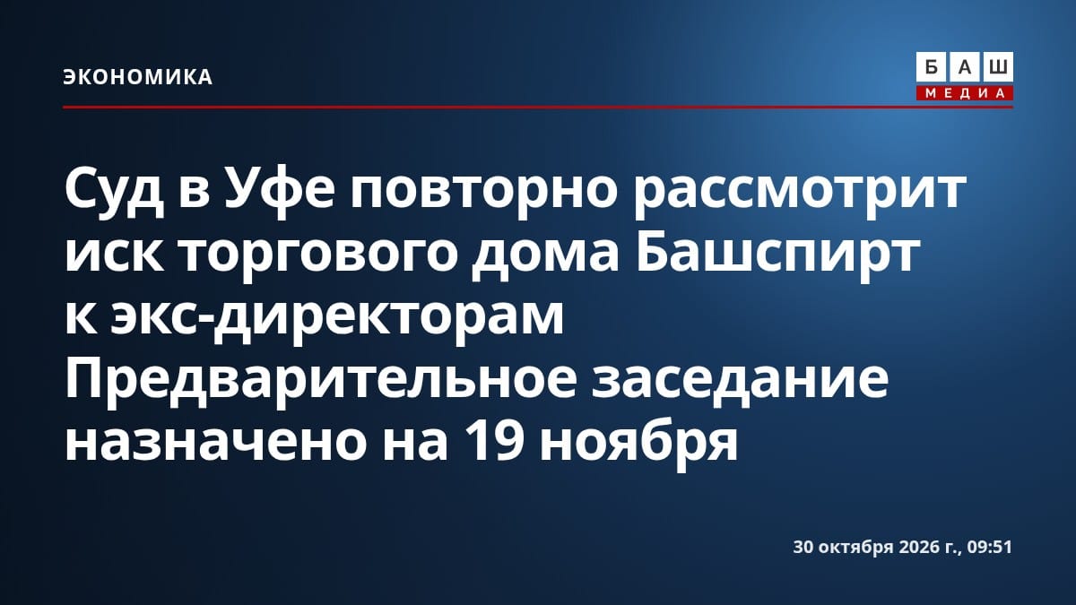 Суд в Уфе повторно рассмотрит иск торгового дома Башспирт к экс-директорам Предварительное заседание назначено на 19 ноября