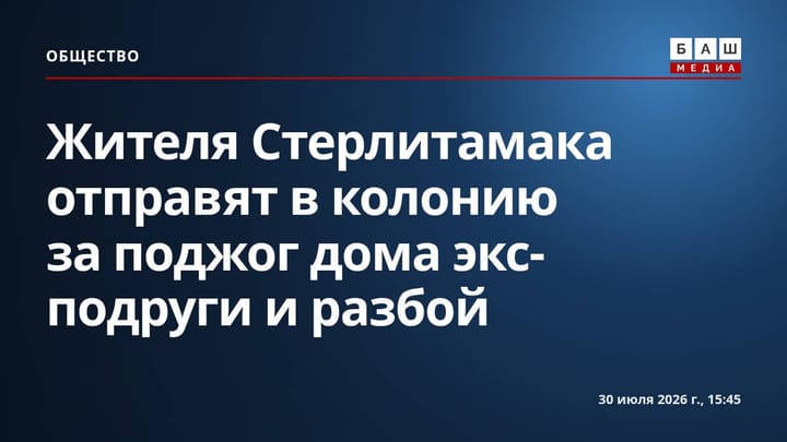 Жителя Стерлитамака отправят в колонию за поджог дома экс-подруги и разбой