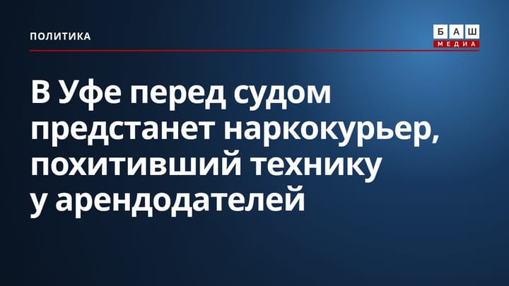 В Уфе перед судом предстанет наркокурьер, похитивший технику у арендодателей