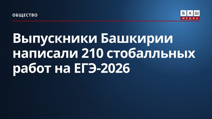 Выпускники Башкирии написали 210 стобалльных работ на ЕГЭ-2026