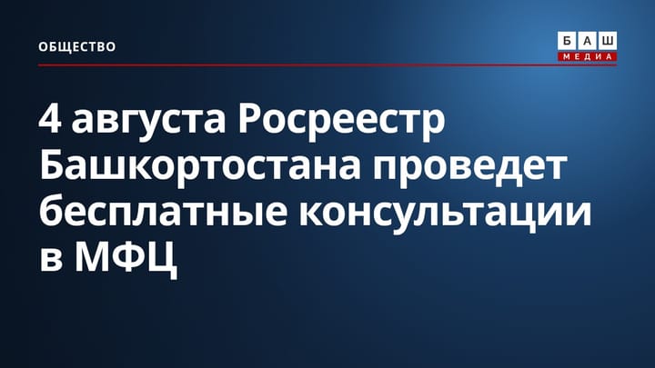 4 августа Росреестр Башкортостана проведет бесплатные консультации в МФЦ